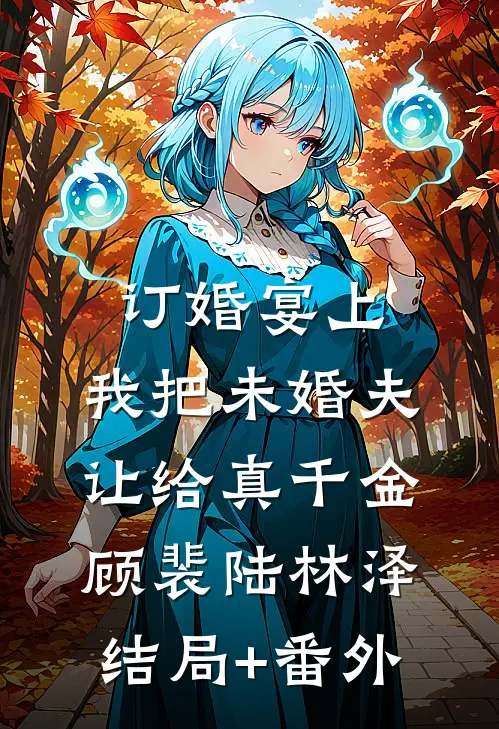 订婚宴上，我把未婚夫让给真千金顾裴陆林泽结局+番外