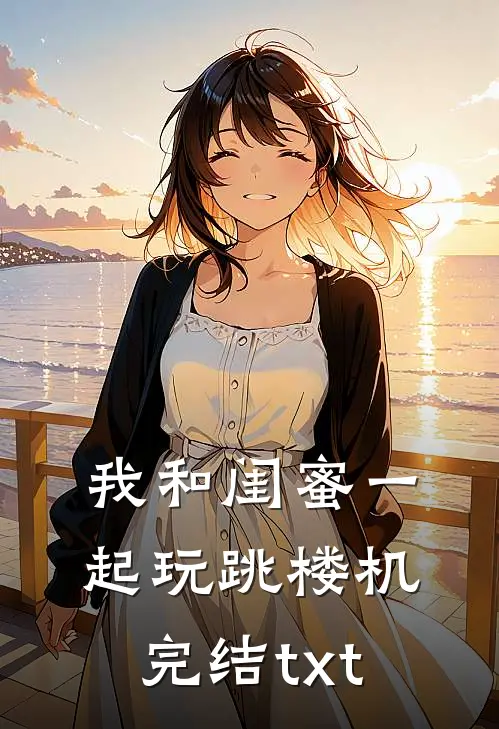 我和闺蜜一起玩跳楼机完结txt