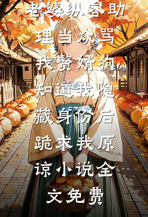 老婆纵容助理当众骂我赘婿狗，知道我隐藏身份后，跪求我原谅小说全文免费