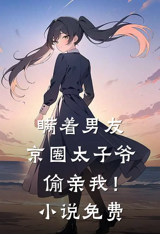 瞒着男友，京圈太子爷偷亲我！小说免费