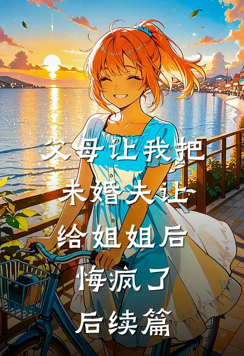 父母让我把未婚夫让给姐姐后，悔疯了后续篇