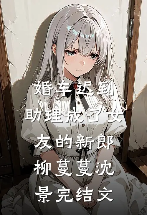 婚车迟到，助理成了女友的新郎柳蔓蔓沈景完结文