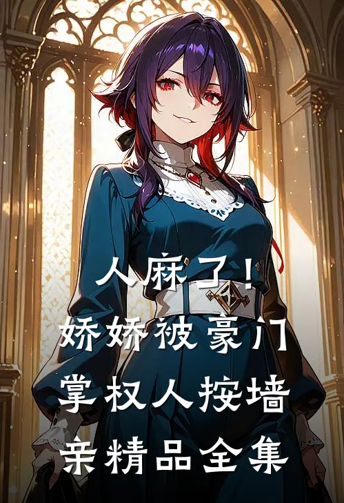 人麻了！娇娇被豪门掌权人按墙亲精品全集