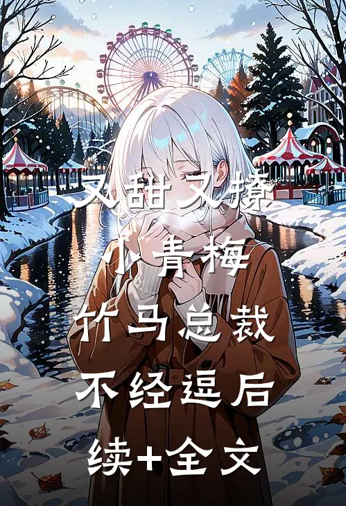 又甜又撩小青梅，竹马总裁不经逗后续+全文