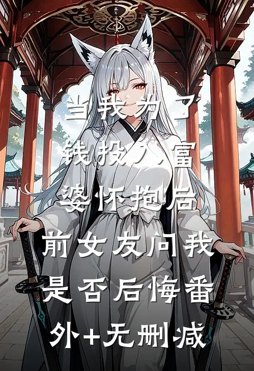 当我为了钱投入富婆怀抱后，前女友问我是否后悔番外+无删减