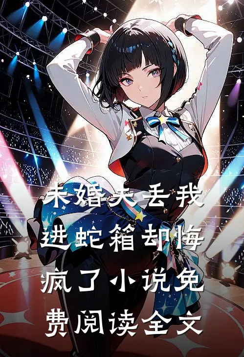 未婚夫丢我进蛇箱却悔疯了小说免费阅读全文