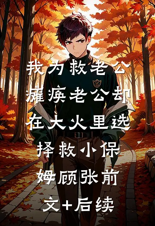我为救老公瘫痪老公却在大火里选择救小保姆顾张前文+后续