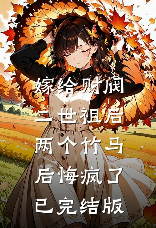 嫁给财阀二世祖后，两个竹马后悔疯了已完结版