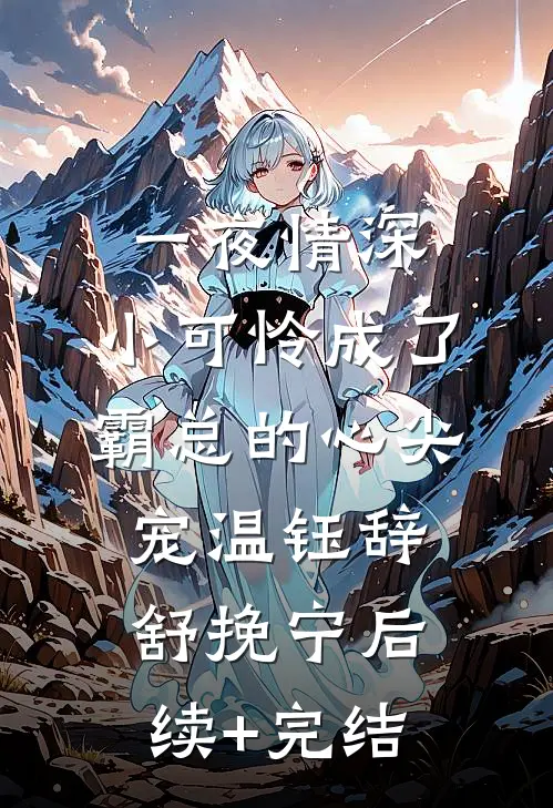 一夜情深：小可怜成了霸总的心尖宠温钰辞舒挽宁后续+完结