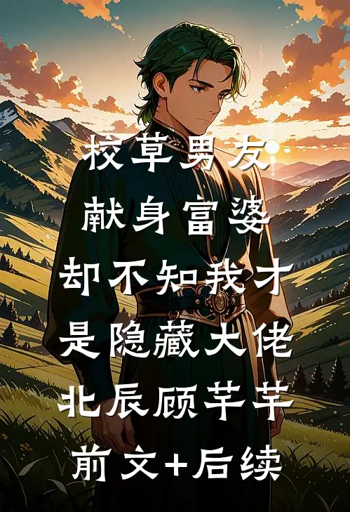 校草男友献身富婆，却不知我才是隐藏大佬北辰顾芊芊前文+后续