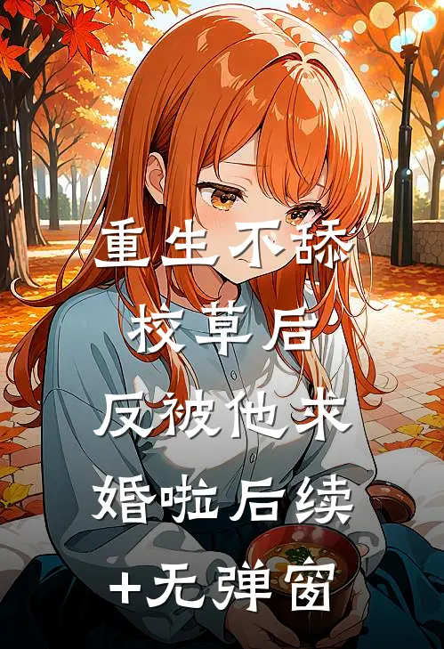 重生不舔校草后，反被他求婚啦后续+无弹窗