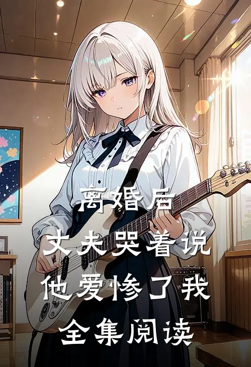 离婚后，丈夫哭着说他爱惨了我全集阅读