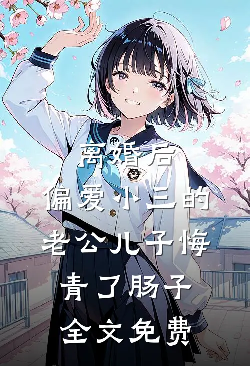 离婚后，偏爱小三的老公儿子悔青了肠子全文免费
