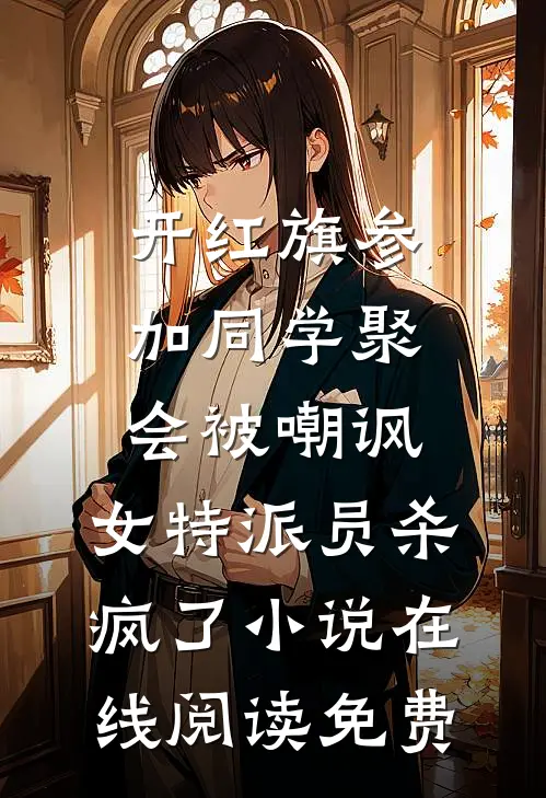 开红旗参加同学聚会被嘲讽，女特派员杀疯了小说在线阅读免费