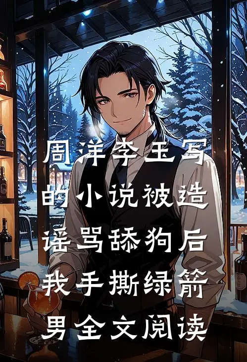 周洋李玉写的小说被造谣骂舔狗后，我手撕绿箭男全文阅读
