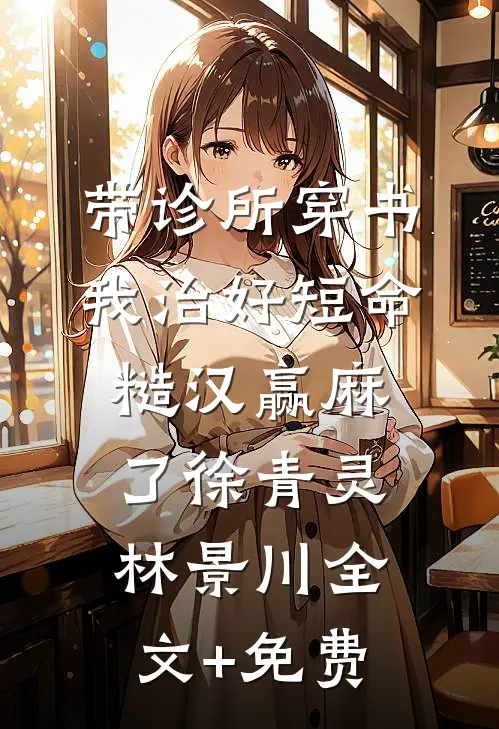 带诊所穿书：我治好短命糙汉赢麻了徐青灵林景川全文+免费