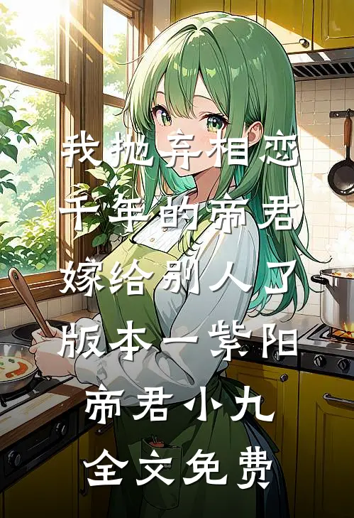 我抛弃相恋千年的帝君嫁给别人了 版本一紫阳帝君小九全文免费