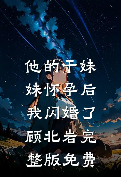 他的干妹妹怀孕后，我闪婚了顾北岩完整版免费