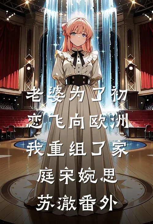 老婆为了初恋飞向欧洲，我重组了家庭宋婉思苏澈 番外