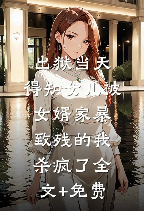 出狱当天，得知女儿被女婿家暴致残的我杀疯了全文+免费