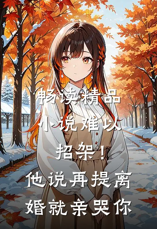 畅读精品小说难以招架！他说再提离婚就亲哭你