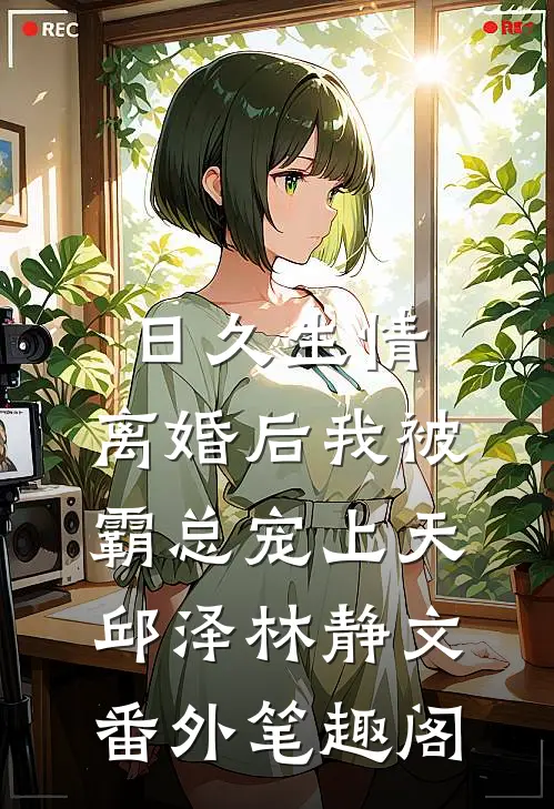 日久生情：离婚后我被霸总宠上天：邱泽林静文番外笔趣阁