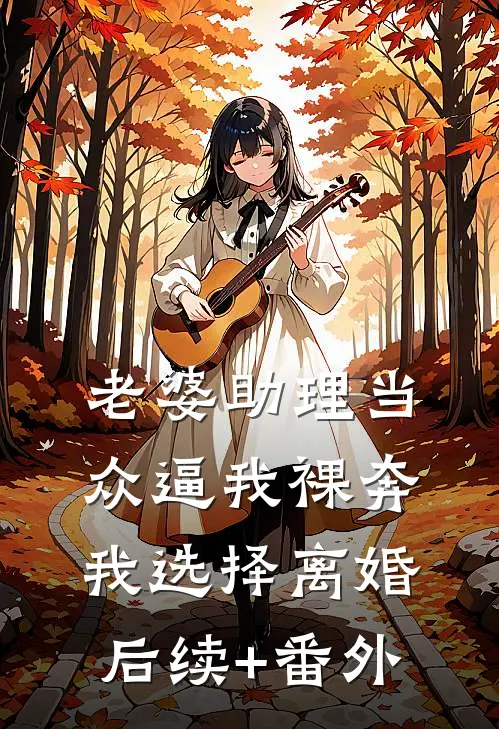 老婆助理当众逼我裸奔，我选择离婚后续+番外