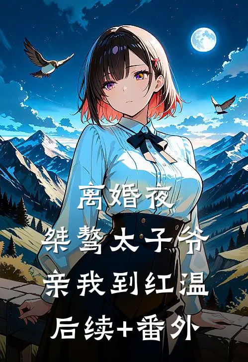 离婚夜，桀骜太子爷亲我到红温后续+番外