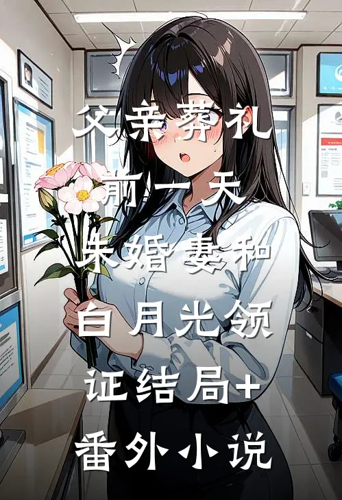 父亲葬礼前一天，未婚妻和白月光领证结局+番外小说