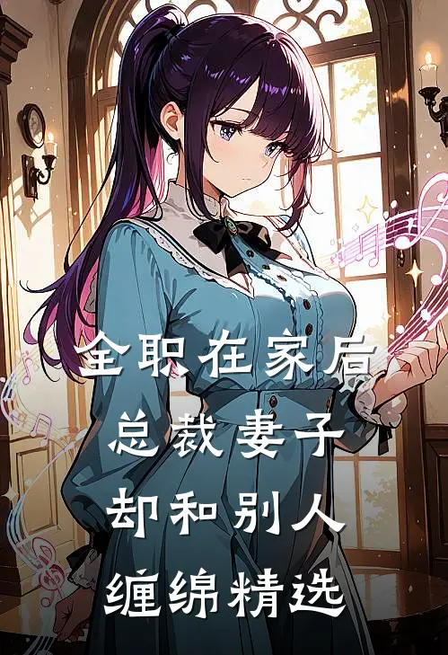 全职在家后，总裁妻子却和别人缠绵精选
