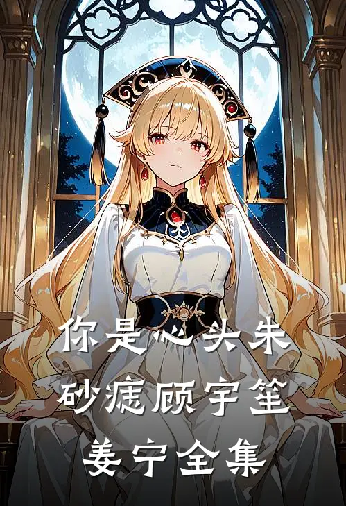 你是心头朱砂痣顾宇笙姜宁全集