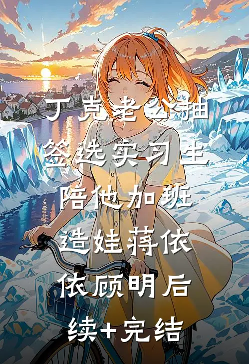 丁克老公抽签选实习生陪他加班造娃蒋依依顾明后续+完结