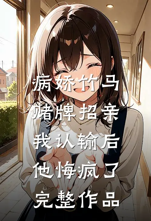 病娇竹马赌牌招亲，我认输后他悔疯了完整作品