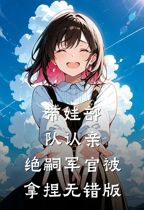 带娃部队认亲，绝嗣军官被拿捏无错版