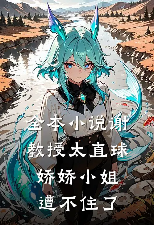 全本小说谢教授太直球，娇娇小姐遭不住了