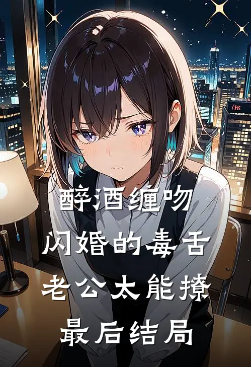 醉酒缠吻，闪婚的毒舌老公太能撩最后结局