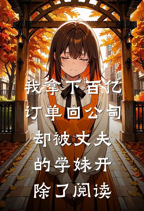 我拿下百亿订单回公司，却被丈夫的学妹开除了阅读