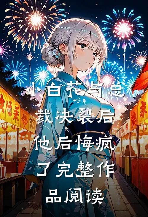 小白花与总裁决裂后，他后悔疯了完整作品阅读