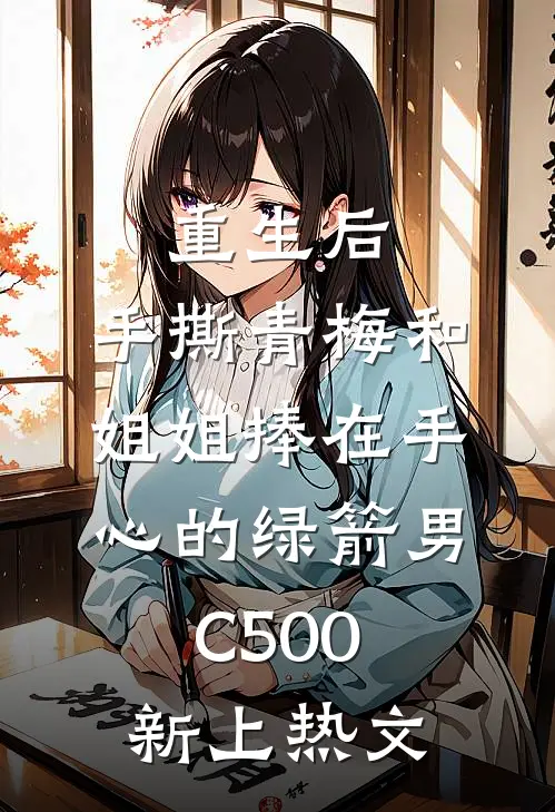 重生后，手撕青梅和姐姐捧在手心的绿箭男C500新上热文