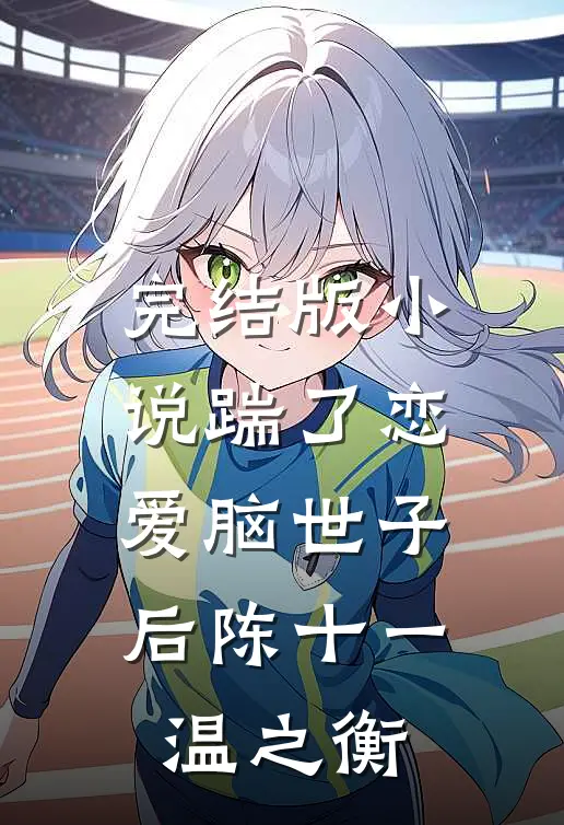 完结版小说踹了恋爱脑世子后陈十一温之衡