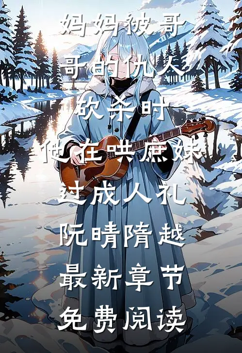 妈妈被哥哥的仇人砍杀时，他在哄庶妹过成人礼阮晴隋越最新章节免费阅读