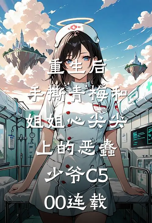 重生后，手撕青梅和姐姐心尖尖上的恶蠢少爷C500连载