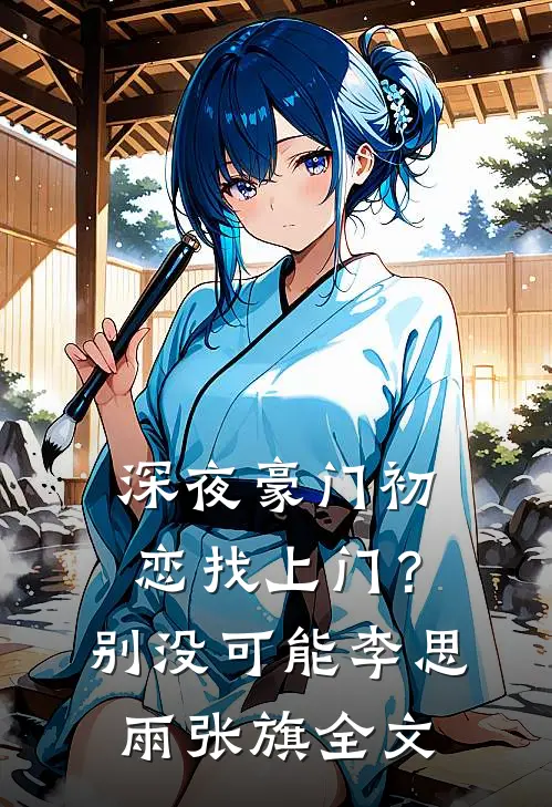 深夜豪门初恋找上门？别，没可能李思雨张旗全文