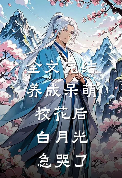 全文完结养成呆萌校花后，白月光急哭了