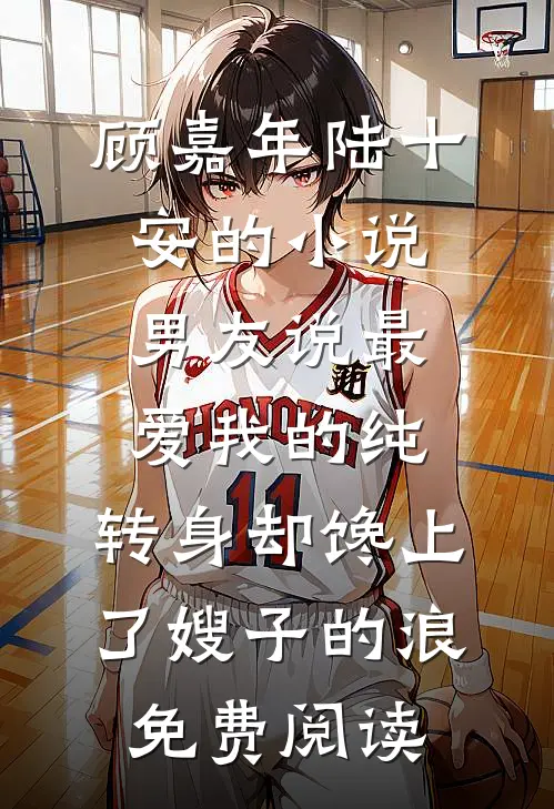 顾嘉年陆十安的小说男友说最爱我的纯，转身却馋上了嫂子的浪免费阅读