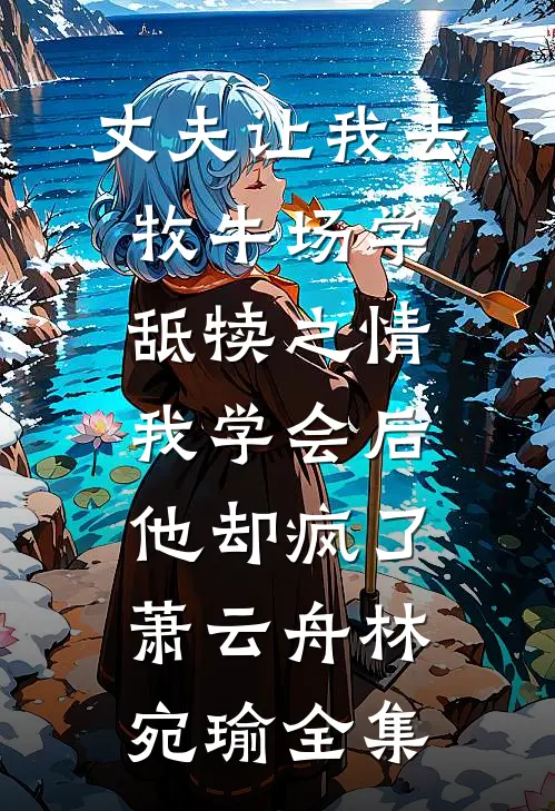 丈夫让我去牧牛场学舐犊之情，我学会后他却疯了萧云舟林宛瑜全集
