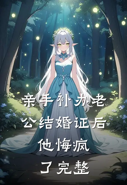 亲手补办老公结婚证后，他悔疯了完整