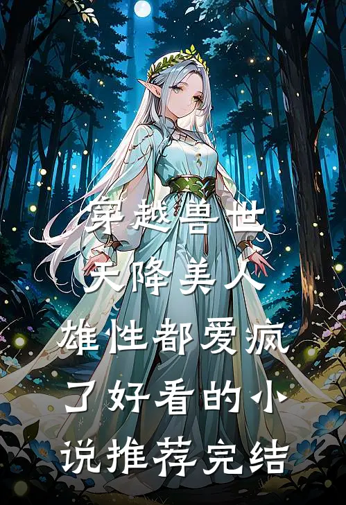 穿越兽世：天降美人，雄性都爱疯了好看的小说推荐完结