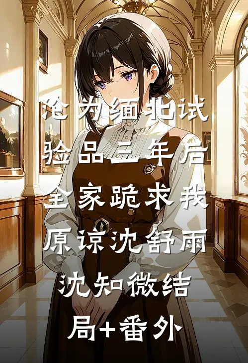 沦为缅北试验品三年后，全家跪求我原谅沈舒雨沈知微结局+番外