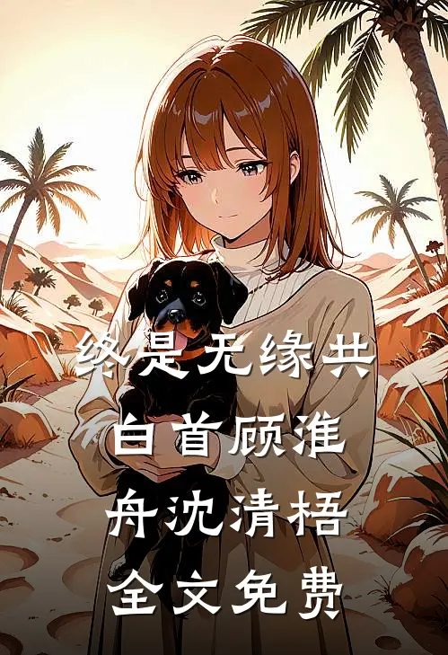 终是无缘共白首顾淮舟沈清梧全文免费